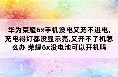 华为荣耀6x手机没电又充不进电,充电得灯都没显示亮,又开不了机怎么办 荣耀6x没电池可以开机吗